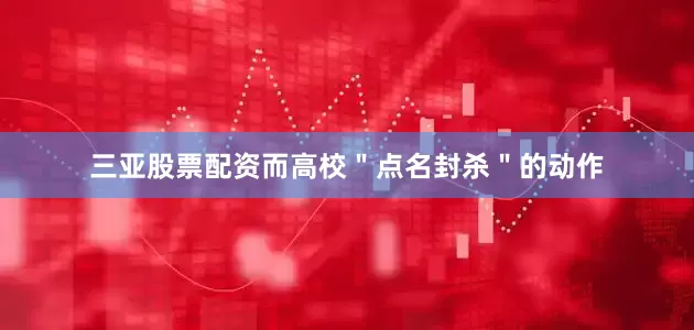 三亚股票配资而高校＂点名封杀＂的动作