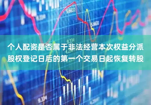 个人配资是否属于非法经营本次权益分派股权登记日后的第一个交易日起恢复转股
