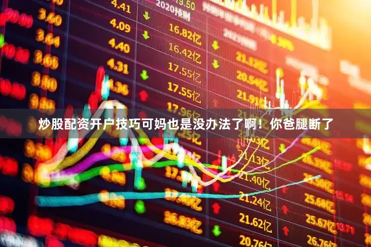 炒股配资开户技巧可妈也是没办法了啊！你爸腿断了