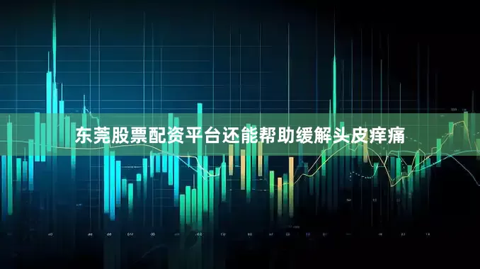 东莞股票配资平台还能帮助缓解头皮痒痛