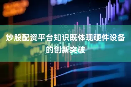 炒股配资平台知识既体现硬件设备的创新突破