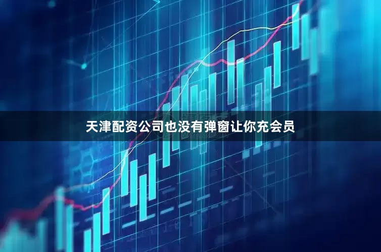 天津配资公司也没有弹窗让你充会员