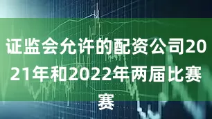 证监会允许的配资公司2021年和2022年两届比赛