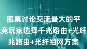 股票讨论交流最大的平台建议电竞玩家选择千兆路由+光纤组网方案