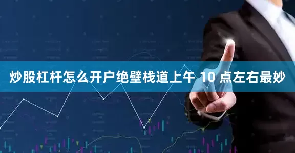 炒股杠杆怎么开户绝壁栈道上午 10 点左右最妙