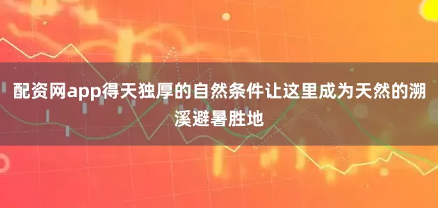 配资网app得天独厚的自然条件让这里成为天然的溯溪避暑胜地