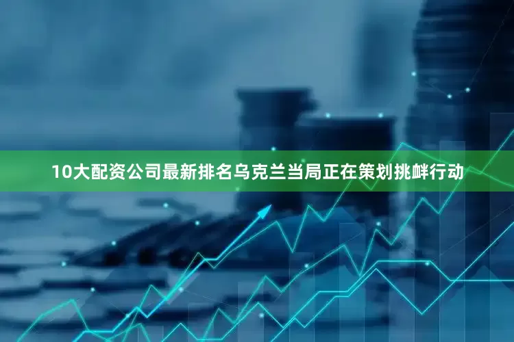 10大配资公司最新排名乌克兰当局正在策划挑衅行动