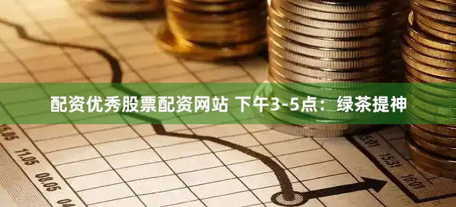 配资优秀股票配资网站 下午3-5点：绿茶提神