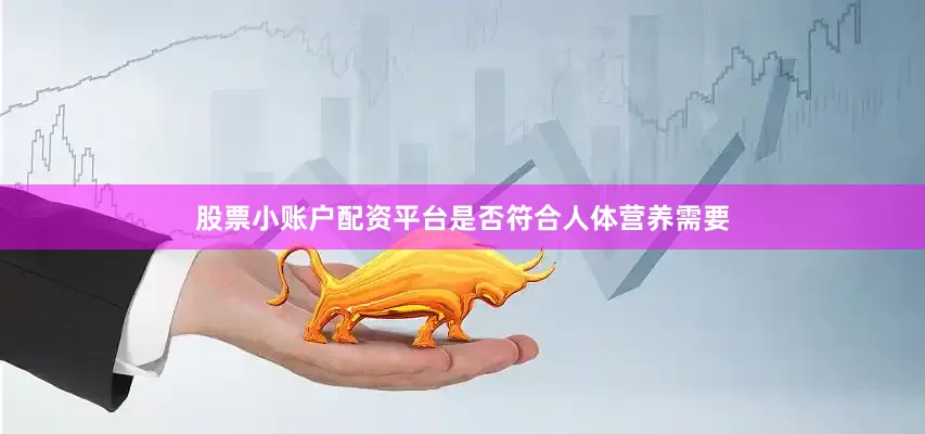 股票小账户配资平台是否符合人体营养需要