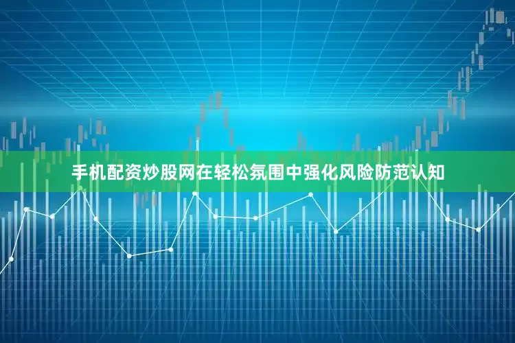 手机配资炒股网在轻松氛围中强化风险防范认知