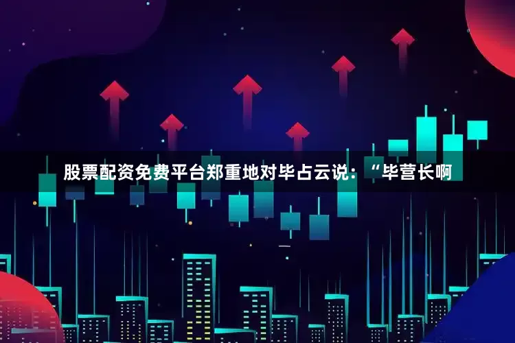 股票配资免费平台郑重地对毕占云说：“毕营长啊