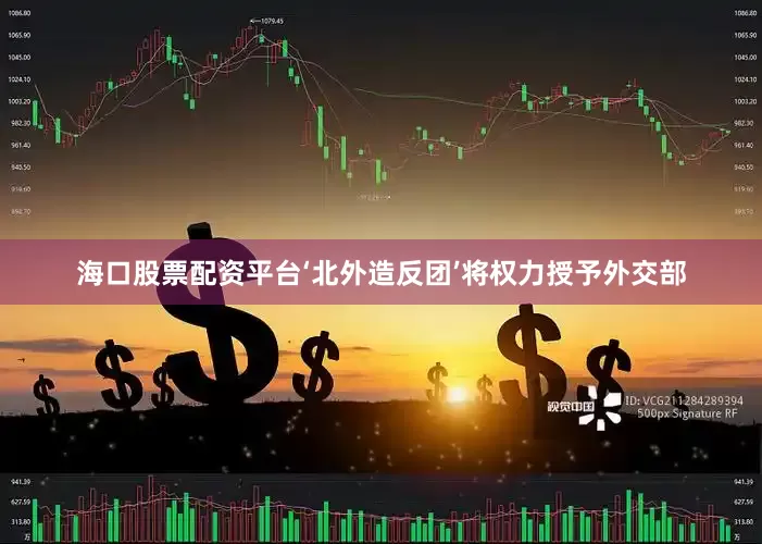 海口股票配资平台‘北外造反团’将权力授予外交部