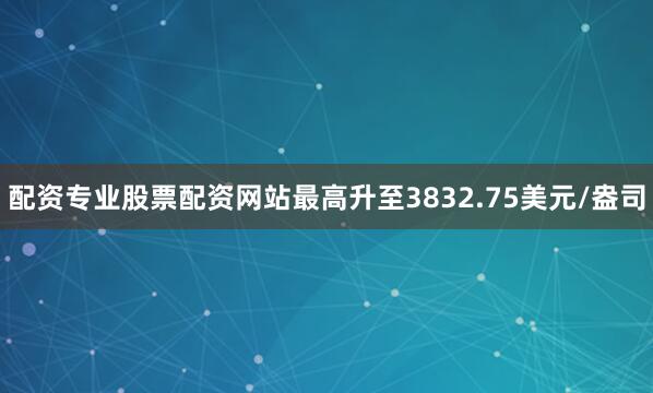 配资专业股票配资网站最高升至3832.75美元/盎司